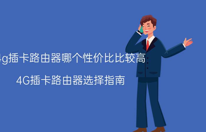 4g插卡路由器哪个性价比比较高 4G插卡路由器选择指南